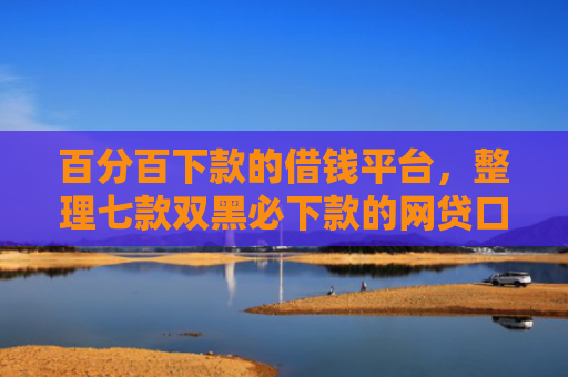 百分百下款的借钱平台，整理七款双黑必下款的网贷口子