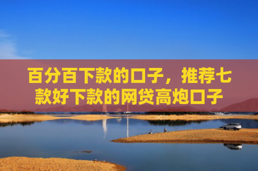 百分百下款的口子，推荐七款好下款的网贷高炮口子