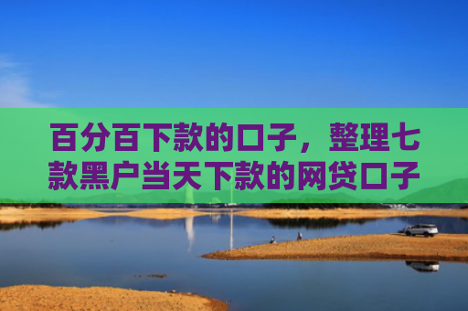 百分百下款的口子，整理七款黑户当天下款的网贷口子