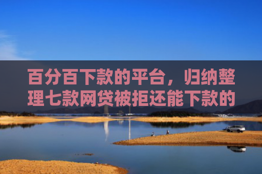 百分百下款的平台，归纳整理七款网贷被拒还能下款的口子
