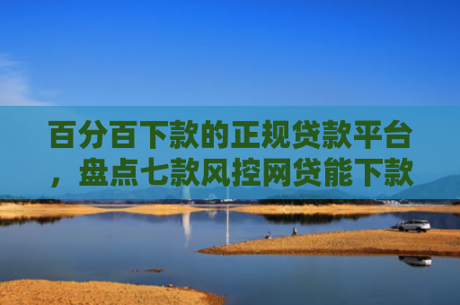 百分百下款的正规贷款平台，盘点七款风控网贷能下款的口子