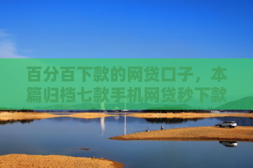 百分百下款的网贷口子，本篇归档七款手机网贷秒下款的口子