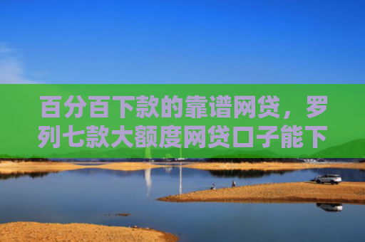 百分百下款的靠谱网贷，罗列七款大额度网贷口子能下款吗