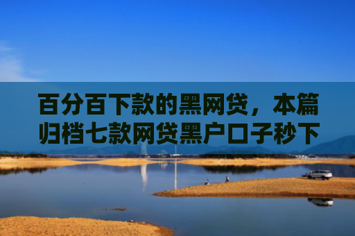 百分百下款的黑网贷，本篇归档七款网贷黑户口子秒下款口子