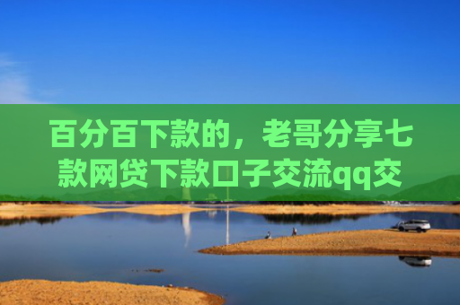 百分百下款的，老哥分享七款网贷下款口子交流qq交流群