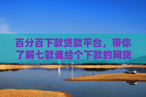 百分百下款贷款平台，带你了解七款谁给个下款的网贷口子