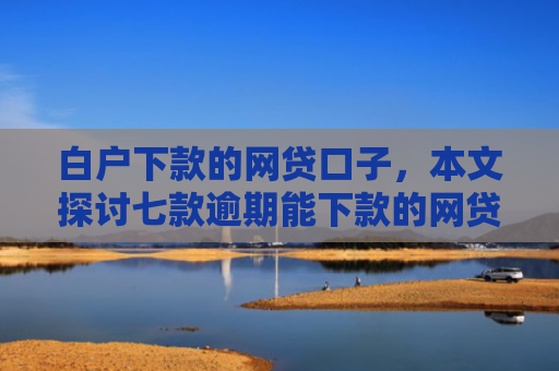 白户下款的网贷口子，本文探讨七款逾期能下款的网贷口子