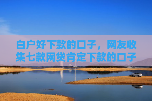 白户好下款的口子，网友收集七款网贷肯定下款的口子