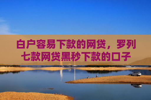 白户容易下款的网贷，罗列七款网贷黑秒下款的口子