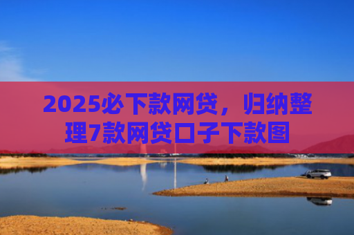 2025必下款网贷，归纳整理7款网贷口子下款图