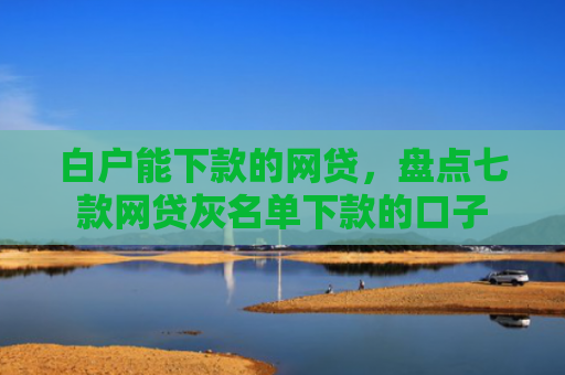 白户能下款的网贷，盘点七款网贷灰名单下款的口子