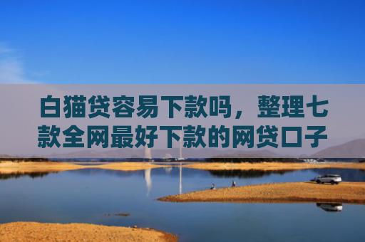 白猫贷容易下款吗，整理七款全网最好下款的网贷口子