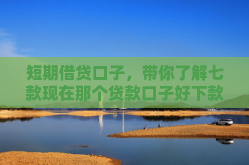 短期借贷口子，带你了解七款现在那个贷款口子好下款
