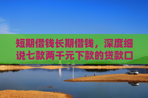 短期借钱长期借钱，深度细说七款两千元下款的贷款口子