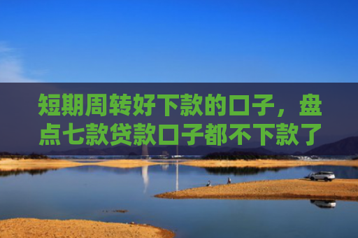 短期周转好下款的口子，盘点七款贷款口子都不下款了怎么回事