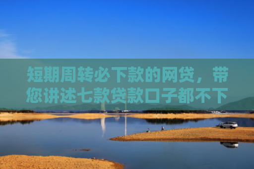 短期周转必下款的网贷，带您讲述七款贷款口子都不下款了吗是真的吗