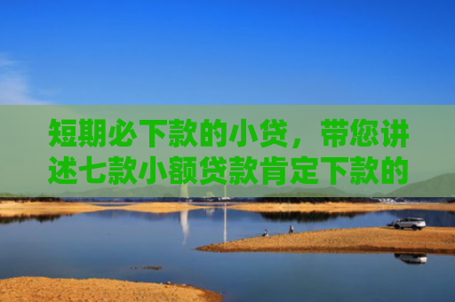 短期必下款的小贷，带您讲述七款小额贷款肯定下款的口子