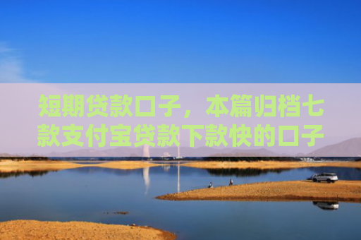 短期贷款口子，本篇归档七款支付宝贷款下款快的口子