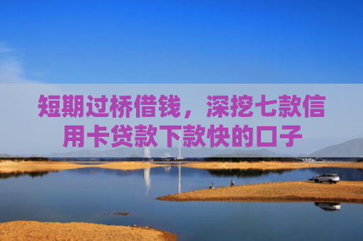 短期过桥借钱，深挖七款信用卡贷款下款快的口子