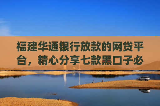 福建华通银行放款的网贷平台，精心分享七款黑口子必下款app2025平台上直接放款