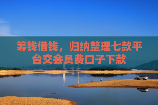 筹钱借钱，归纳整理七款平台交会员费口子下款