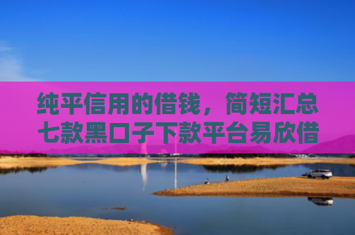 纯平信用的借钱，简短汇总七款黑口子下款平台易欣借呗