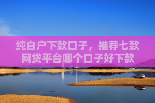 纯白户下款口子，推荐七款网贷平台哪个口子好下款