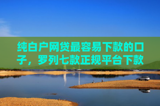 纯白户网贷最容易下款的口子，罗列七款正规平台下款快的口子