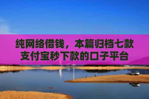 纯网络借钱，本篇归档七款支付宝秒下款的口子平台