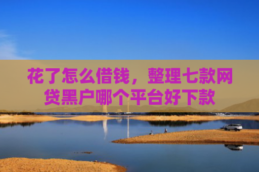 花了怎么借钱，整理七款网贷黑户哪个平台好下款