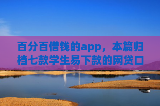 百分百借钱的app，本篇归档七款学生易下款的网贷口子