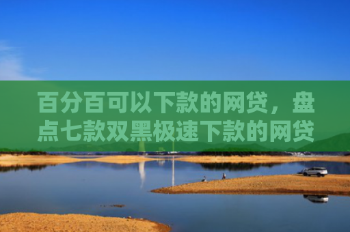 百分百可以下款的网贷，盘点七款双黑极速下款的网贷口子