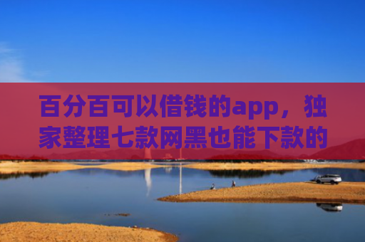 百分百可以借钱的app，独家整理七款网黑也能下款的网贷口子