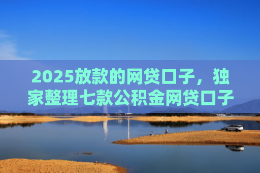 2025放款的网贷口子，独家整理七款公积金网贷口子秒下款