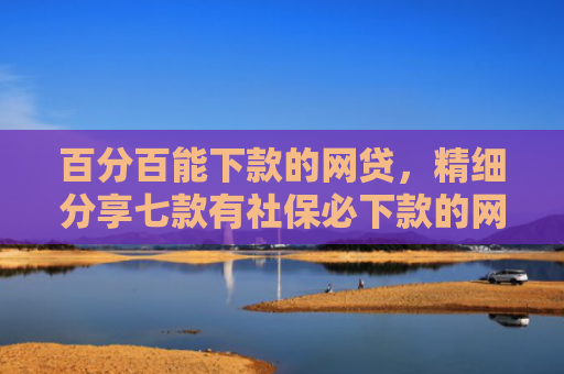 百分百能下款的网贷，精细分享七款有社保必下款的网贷口子