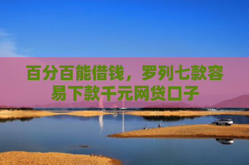 百分百能借钱，罗列七款容易下款千元网贷口子