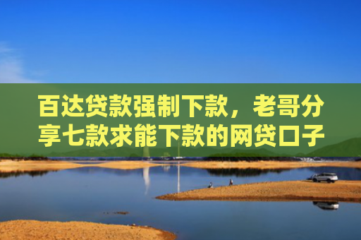 百达贷款强制下款，老哥分享七款求能下款的网贷口子
