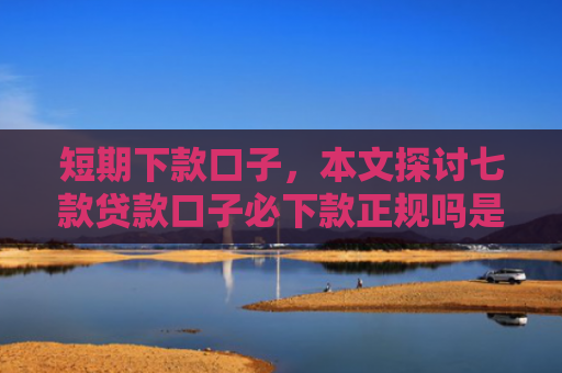 短期下款口子，本文探讨七款贷款口子必下款正规吗是真的吗
