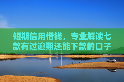 短期信用借钱，专业解读七款有过逾期还能下款的口子贷款吗