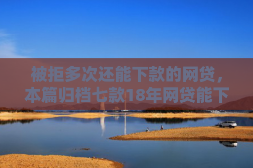被拒多次还能下款的网贷，本篇归档七款18年网贷能下款的口子