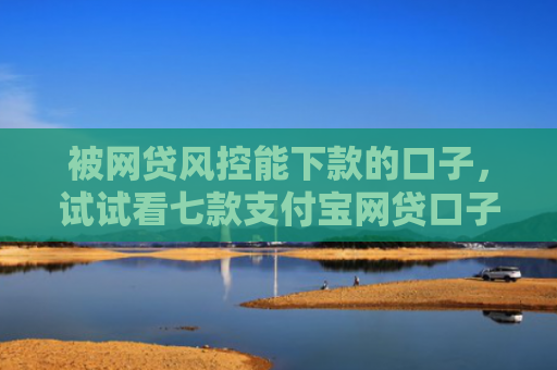 被网贷风控能下款的口子，试试看七款支付宝网贷口子 秒下款