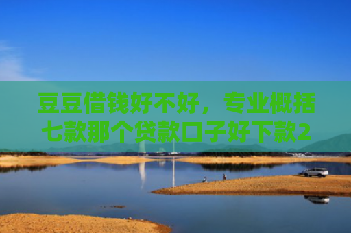 豆豆借钱好不好，专业概括七款那个贷款口子好下款2万