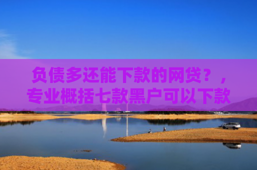 负债多还能下款的网贷？，专业概括七款黑户可以下款的网贷