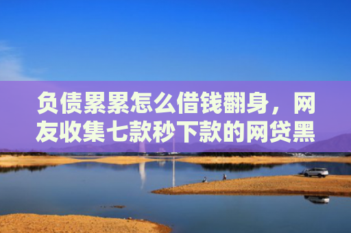 负债累累怎么借钱翻身，网友收集七款秒下款的网贷黑户
