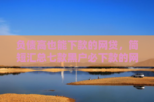 负债高也能下款的网贷，简短汇总七款黑户必下款的网贷口子
