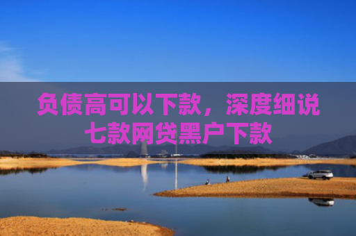 负债高可以下款，深度细说七款网贷黑户下款