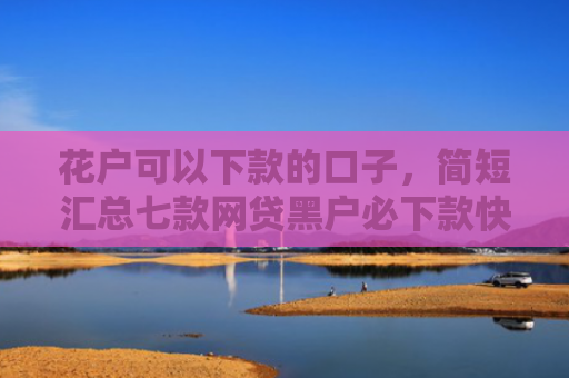 花户可以下款的口子，简短汇总七款网贷黑户必下款快速口子
