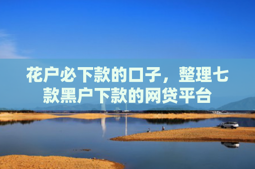 花户必下款的口子，整理七款黑户下款的网贷平台