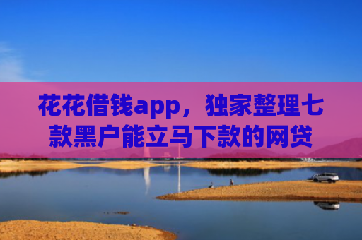 花花借钱app，独家整理七款黑户能立马下款的网贷