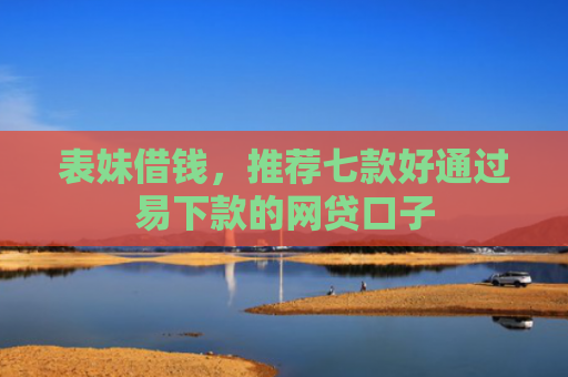 表妹借钱，推荐七款好通过易下款的网贷口子
